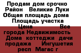 Продам дом срочно › Район ­ Великие Луки › Общая площадь дома ­ 48 › Площадь участка ­ 1 700 › Цена ­ 150 000 - Все города Недвижимость » Дома, коттеджи, дачи продажа   . Ингушетия респ.,Магас г.